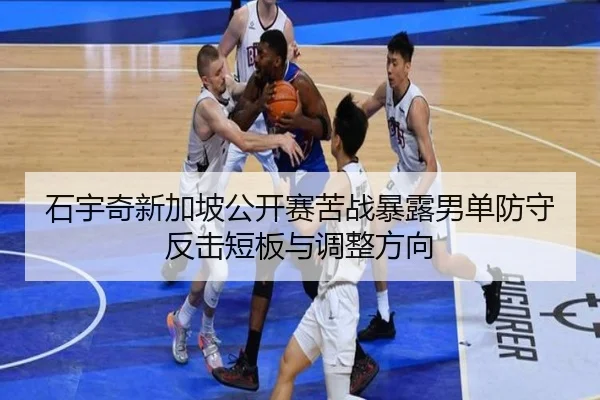 石宇奇新加坡公开赛苦战暴露男单防守反击短板与调整方向